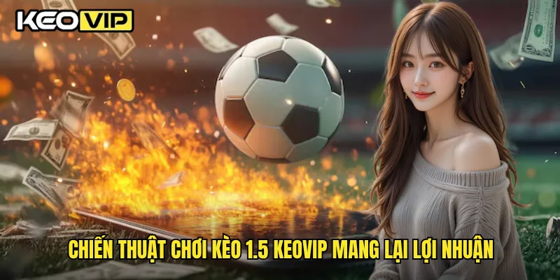 Kèo 1.5 Toàn Diện Và Hướng Dẫn Chơi Hiệu Quả Từ Keovip 2 Chiến thuật chơi kèo 1.5 Keovip mang lại lợi nhuận