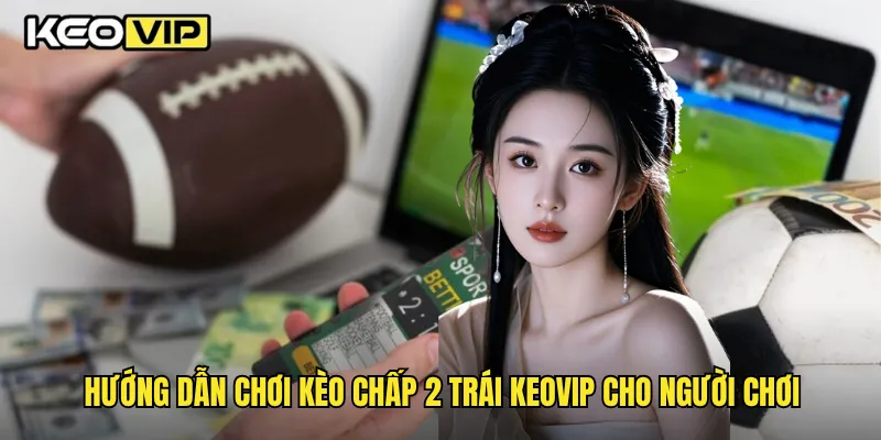 Kèo Chấp 2 Trái Và Bí Kíp Soi Kèo Chuẩn Xác Cùng Keovip 2 Hướng dẫn chơi kèo chấp 2 trái Keovip cho người chơi