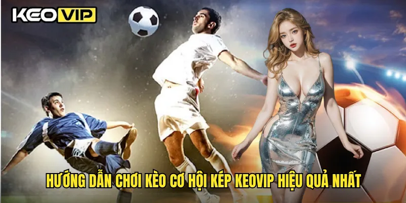Kèo Cơ Hội Kép Và Chiến Lược Cược Thông Minh Tại Keovip 2 Hướng dẫn chơi kèo cơ hội kép Keovip hiệu quả nhất