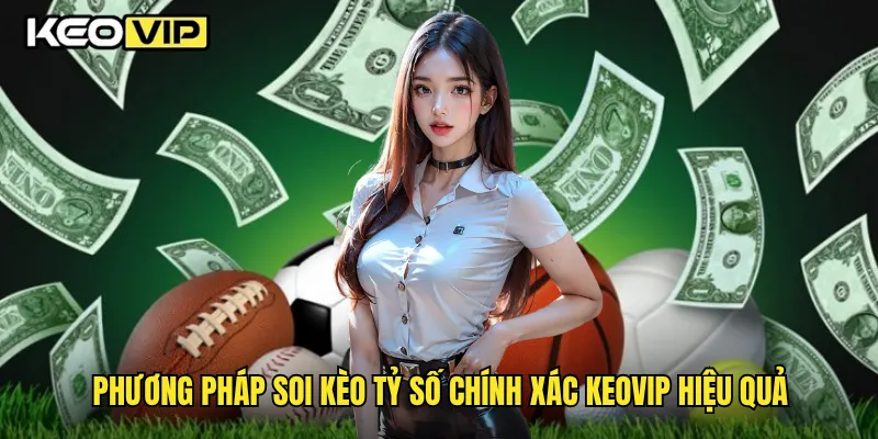 Phương pháp soi kèo tỷ số chính xác Keovip hiệu quả