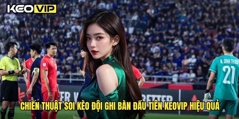 Chiến thuật soi kèo đội ghi bàn đầu tiên Keovip hiệu quả