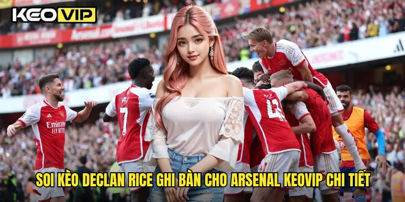 Soi kèo Declan Rice ghi bàn cho Arsenal Keovip chi tiết