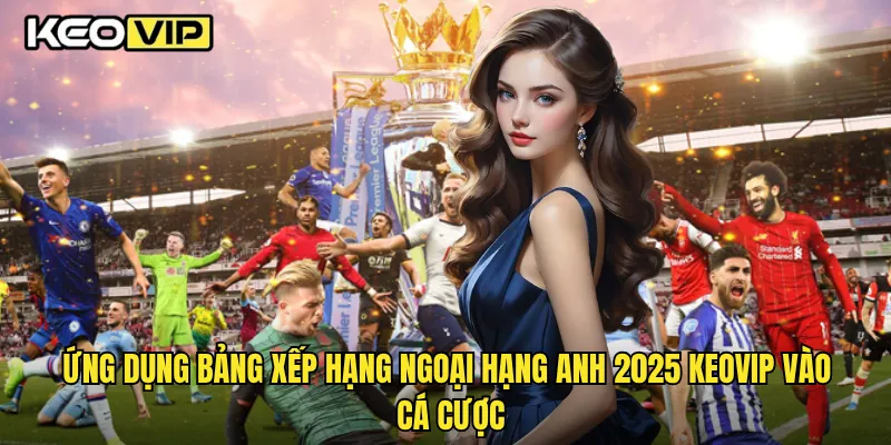 Bảng Xếp Hạng Ngoại Hạng Anh 2025 Khi Phân Tích Kèo Tại Keovip 2 Ứng dụng bảng xếp hạng Ngoại Hạng Anh 2025 Keovip vào cá cược