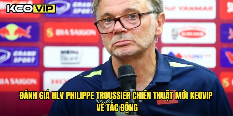 Đánh giá HLV Philippe Troussier chiến thuật mới trên Keovip về tác động