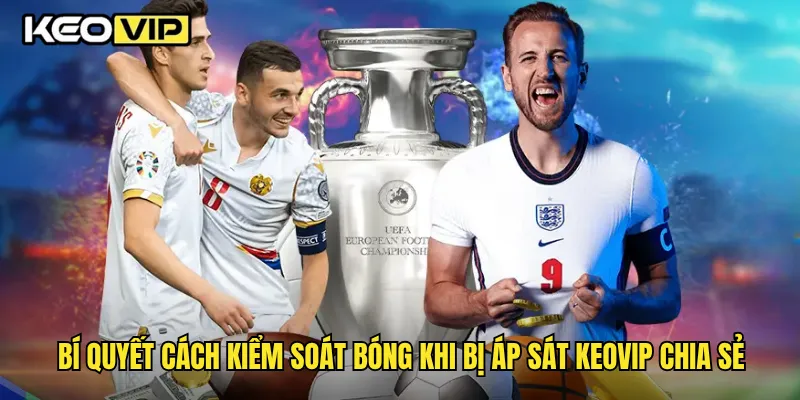 Bí quyết cách kiểm soát bóng khi bị áp sát Keovip chia sẻ