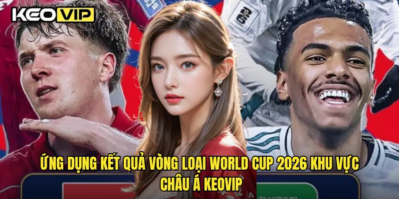 Ứng dụng kết quả vòng loại World Cup 2026 khu vực châu Á Keovip