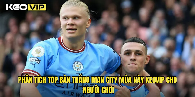 Phân tích top bàn thắng Man City mùa này Keovip cho người chơi