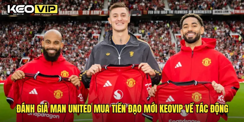 Man United Mua Tiền Đạo Mới Ảnh Hưởng Thế Nào Đến Phong Độ Tại Keovip 2 Đánh giá Man United mua tiền đạo mới Keovip về tác động
