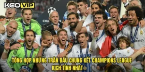 Tổng hợp những trận đấu chung kết Champions League kịch tính nhất
