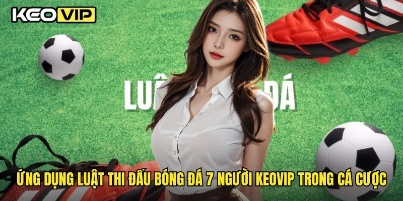 Ứng dụng luật thi đấu bóng đá 7 người Keovip trong cá cược cược