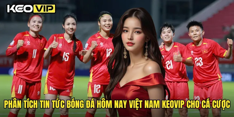 Tin Tức Bóng Đá Hôm Nay Việt Nam Nóng Nhất Cùng Keovip 2 Phân tích tin tức bóng đá hôm nay việt nam Keovip cho cá cược