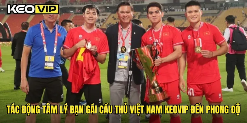 Tác động tâm lý bạn gái cầu thủ Việt Nam Keovip đến phong độ