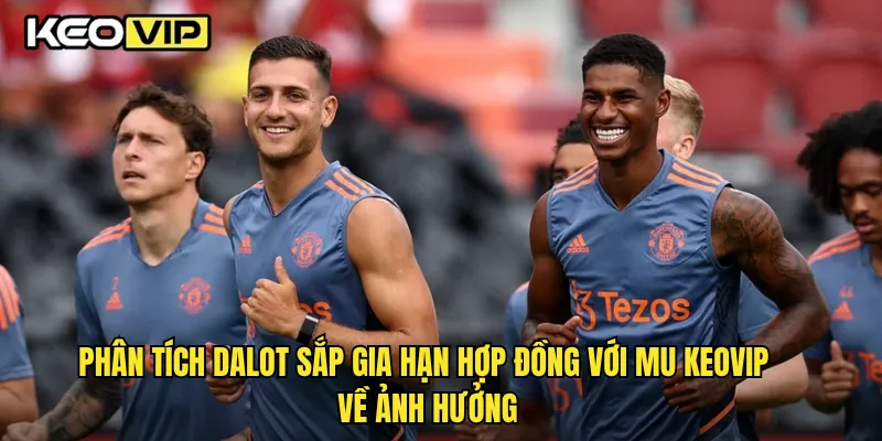 Phân tích Dalot sắp gia hạn hợp đồng với MU Keovip về ảnh hưởng