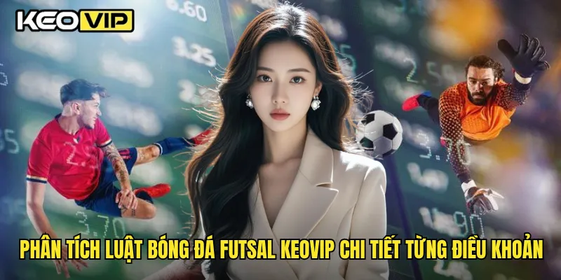Luật Bóng Đá Futsal Cơ Bản Và Chuyên Sâu Cùng Keovip 2 Phân tích luật bóng đá futsal Keovip chi tiết từng điều khoản