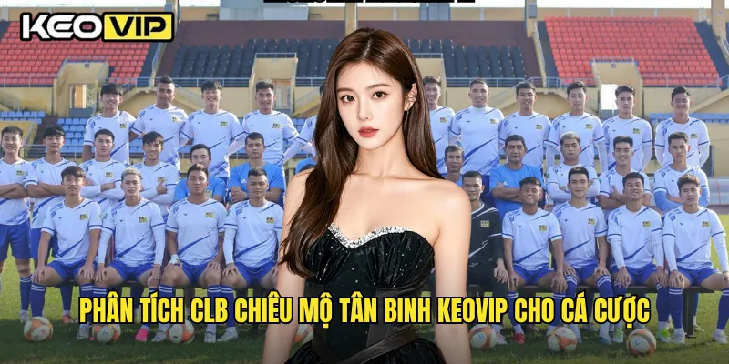 Phân tích CLB chiêu mộ tân binh Keovip cho cá cược