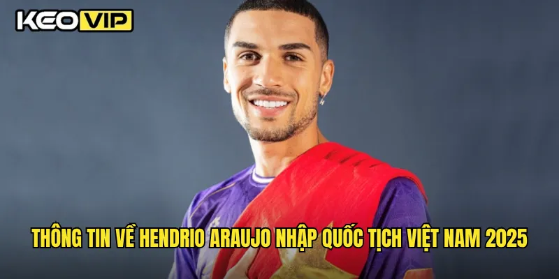 Thông tin về Hendrio Araujo nhập quốc tịch Việt Nam 2025