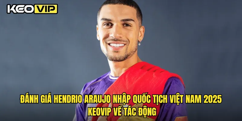 Đánh giá Hendrio Araujo nhập quốc tịch Việt Nam 2025 Keovip về tác động