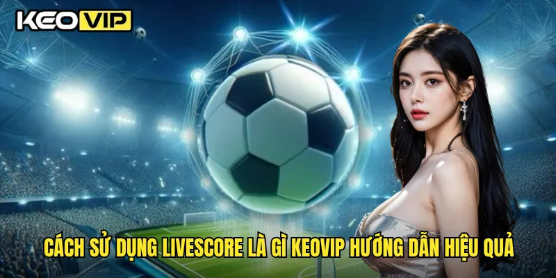 Livescore Là Gì ?Tầm Quan Trọng Khi Theo Dõi Bóng Đá Trên Keovip 2 Cách sử dụng livescore là gì Keovip hướng dẫn hiệu quả