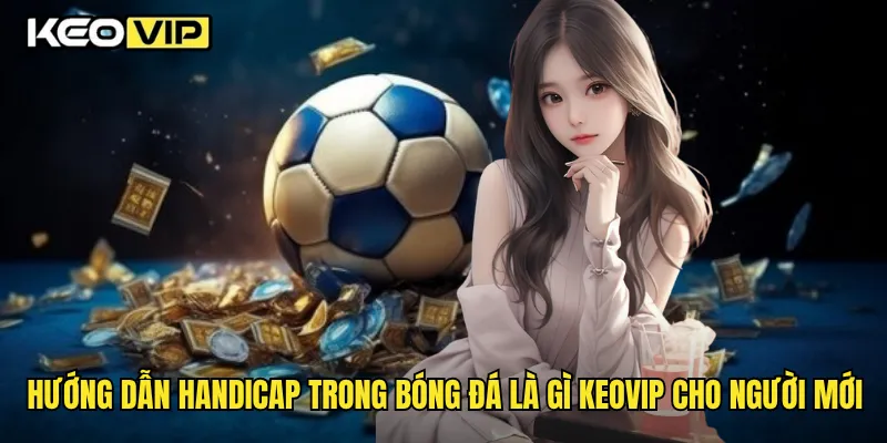 Handicap Trong Bóng Đá Là Gì Và Cách Chơi Thông Minh Cùng Keovip 2 Hướng dẫn handicap trong bóng đá là gì Keovip cho người mới