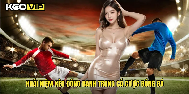 Cách Hiểu Kèo Đồng Banh Là Gì Dễ Dàng Nhất Tại Keovip 1 Khái niệm kèo đồng banh trong cá cược bóng đá